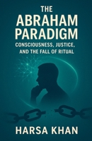 The Abraham Paradigm: Consciousness, Justice, and the Fall of Ritual B0FBQWY4G3 Book Cover