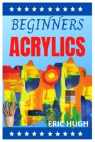 BEGINNERS ACRYLICS: Fast, easy techniques for painting your favorite subjects B09CGMTHRJ Book Cover