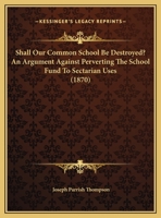 Shall Our Common School Be Destroyed? An Argument Against Perverting The School Fund To Sectarian Uses 1437021514 Book Cover