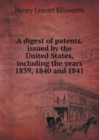 A Digest of Patents, Issued by the United States, Including the Years 1839, 1840 and 1841 1147826862 Book Cover