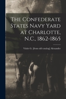 The Confederate States Navy Yard at Charlotte, N.C., 1862-1865 1016124457 Book Cover