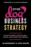 Let’s Talk Dog Business Strategy: The Dog Trainer’s Guide to Ideal Clients, More Money and Freedom 1068791705 Book Cover