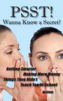 PSST! Wanna Know a Secret?: Getting Smarter, Making More Money Things They Forgot To Teach You in School 1604521201 Book Cover