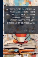Anthologia Anglica, A New Selection From The English Poets From Spenser To Shelley, With Short Literary Notices By H. Williams 1248835557 Book Cover