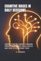 COGNITIVE BIASES IN DAILY DECISIONS: UNDERSTANDING HIDDEN THINKING ERRORS THAT SHAPE YOUR CHOICES AND HOW TO OVERCOME THEM B0GVJQ5JFF Book Cover