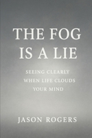 The Fog Is a Lie: Seeing Clearly When Life Clouds Your Mind B0FTTRWRFK Book Cover