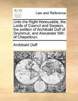 Unto the Right Honourable, the Lords of Council and Session, the petition of Archibald Duff of Drummuir, and Alexander Miln of Chapeltoun. 1170822606 Book Cover