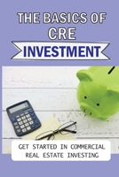 The Basics Of CRE Investment: Get Started In Commercial Real Estate Investing: Know How To Start Investing In Commercial Real Estate B09BM38JFC Book Cover