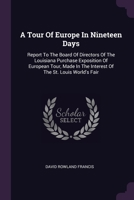 A Tour Of Europe In Nineteen Days: Report To The Board Of Directors Of The Louisiana Purchase Exposition Of European Tour, Made In The Interest Of The 1378401913 Book Cover