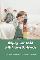 Helping Your Child With Anxiety Guidebook: Tips For Parenting Anxious Children: Parenting With Anxiety B091GWR8QZ Book Cover