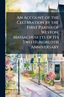 An Account of the Celebration by the First Parish of Weston, Massachusetts of Its Two Hundredth Anniversary: On Sunday, the Nineteenth of June and ... and Other Papers Therewith Connected, 1 1145403522 Book Cover
