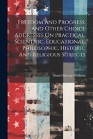 Freedom And Progress, And Other Choice Addresses On Practical, Scientific, Educational, Philosophic, Historic And Religious Subjects 1022262963 Book Cover