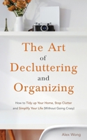 The Art of Decluttering and Organizing: How to Tidy Up Your Home, Stop Clutter, and Simplify your Life (Without Going Crazy) 1989874444 Book Cover