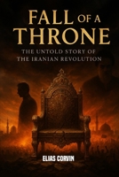 FALL OF A THRONE: THE UNTOLD STORY OF THE IRANIANS REVOLUTION B0FPRNR8HS Book Cover