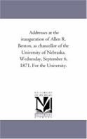 Addresses At The Inauguration Of Allen R. Benton: As Chancellor Of The University Of Nebraska. Wednesday, September 6, 1871. For The University... 1418192880 Book Cover