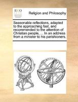 Seasonable reflections, adapted to the approaching fast, and recommended to the attention of Christian people, ... In an address from a minister to his parishioners. 1170894666 Book Cover