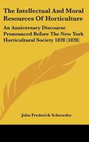 The Intellectual And Moral Resources Of Horticulture: An Anniversary Discourse Pronounced Before The New York Horticultural Society 1828 0548587809 Book Cover