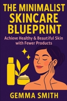 The Minimalist Skincare Blueprint | Achieve Healthy & Beautiful Skin with Fewer Products: Declutter Your Beauty Routine and Discover Your Natural Glow | Simplify Your Skincare and Glow With Less B0FGJ5GKVJ Book Cover
