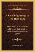 A Brief Pilgrimage in the Holy Land Recounted in a Series of Addresses Delivered in Wellesley College Chapel by the President 1467948063 Book Cover