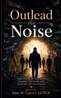 Outlead the Noise: Take Charge of Your Mind, Question the Script and Build the Life YOU choose B0HCKW41BM Book Cover