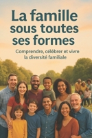 La famille sous toutes ses formes: Explorer la beauté et la force de chaque type de famille | Comprendre, honorer et célébrer la diversité familiale à travers le monde (French Edition) B0F311CRGM Book Cover