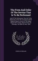 The Form And Order Of The Service That Is To Be Performed: And Of The Ceremonies That Are To Be Observed, In The The Coronation Of Her Majesty Queen ... On Thursday. The 28th Of June, 1838... 1346924155 Book Cover