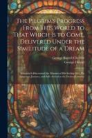 The Pilgrim's Progress From This World to That Which Is to Come, Delivered Under the Similitude of a Dream: Wherein Is Discovered the Manner of His ... and Safe Arrival at the Desired Country 1022811045 Book Cover