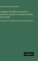 Catalogue de tableaux anciens et modernes, dessins et mniatures oblets de curiosité: Composant la collection de M. de Saint-Maurice (French Edition) 356307075X Book Cover