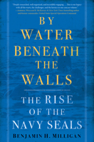 By Water Beneath the Walls: The Untold Origin Story of the Navy SEALs, A Unit That Should Not Exist