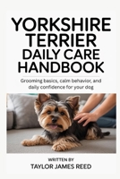 Yorkshire Terrier Daily Care Handbook: Grooming basics, calm behavior, and daily confidence for your dog B0G5HGQYLP Book Cover