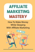 Affiliate Marketing Mastery: How To Make Money While Sleeping With Affiliate Marketing: Affiliate Marketing Amazon B09CRSNTZ4 Book Cover