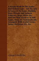 A Handy Book of the Game and Fishery Laws: All the Acts in Force As to Game, Rabbits, Deer, Private and Salmon Fisheries, Dogs, Birds, Etc., and the ... with Useful Forms, Notes, Decisions, Etc., 1240181949 Book Cover