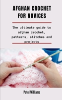 Afghan Crochet For Novices: The Ultimate Guide To Afghan Crochet, Patterns, Stitches And Projects B091N6PJC7 Book Cover