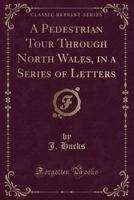 A Pedestrian Tour Through North Wales: in a Series of Letters 1179562453 Book Cover