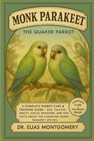 Monk Parakeet – The Quaker Parrot: A Complete Parrot Care & Training Guide – Diet, Talking Ability, Social Behavior, and Fun Facts About the Charming Monk Parakeet Species B0FX7L2H17 Book Cover