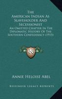 The American Indian As Slaveholder And Secessionist: An Omitted Chapter In The Diplomatic History Of The Southern Confederacy 1164397494 Book Cover