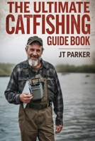 The Ultimate Catfishing Guidebook: Techniques, Gear, and Tips for Catching Trophy Catfish (J.T. Parker Fishing Guides) B0C47YQYH2 Book Cover