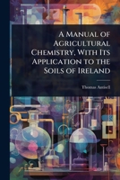A Manual of Agricultural Chemistry, with Its Application to the Soils of Ireland 1141055570 Book Cover