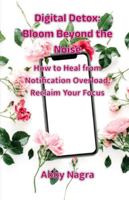 Digital Detox: Bloom Beyond The Noise: How To Heal From Notification Overload, Reclaim Your Focus 9374435608 Book Cover