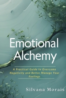 Emotional Alchemy: A Practical Guide to Overcome Negativity and Better Manage Your Feelings B0DTYNC5GP Book Cover