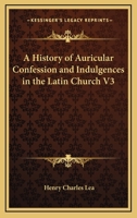 A History Of Auricular Confession And Indulgences In The Latin Church V3 1162645059 Book Cover