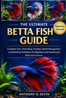 THE ULTIMATE BETTA FISH GUIDE: Complete Care, Tank Setup, Feeding, Health Management, and Breeding Techniques for Beginners and Experienced Betta Fish Owners B0GZ4WD2N4 Book Cover