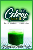 Detoxifying Celery Juice Recipe: Go CELERY, Juice it! B089M551FL Book Cover