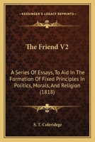 The Friend V2: A Series Of Essays, To Aid In The Formation Of Fixed Principles In Politics, Morals, And Religion 1165116219 Book Cover