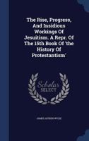 The Rise, Progress, And Insidious Workings Of Jesuitism. A Repr. Of The 15th Book Of 'the History Of Protestantism'.... 134014297X Book Cover