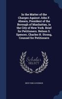 In the matter of the charges against John F. Ahearn, president of the borough of Manhattan, in the city of New York. Brief for petitioners. Nelson S. ... Charles H. Strong, counsel for petitioners 1376840456 Book Cover