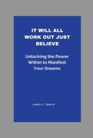 It Will All Work Out Just Believe: Unlocking the Power Within to Manifest Your Dreams B0C9SHLWD3 Book Cover