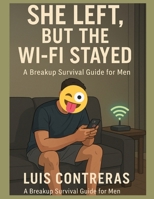 She Left, But the Wi-Fi Stayed: A Breakup Survival Guide for Men Who Still Miss Her… But Got to Keep the Wi-Fi B0FGWM564C Book Cover