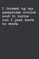 I Looked Up My Symptoms Online And It Turns Out I Just Have To Work: Gag Gift Funny Blank Lined Notebook Journal or Notepad 1713281821 Book Cover