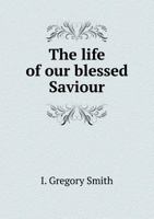 The Life of Our Blessed Saviour; An Epitome of the Gospel Narrative 1356963854 Book Cover